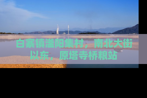 白寨镇滏阳集村，南北大街以东，原塔寺桥粮站