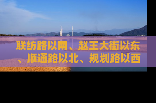 联纺路以南、赵王大街以东、顺通路以北、规划路以西