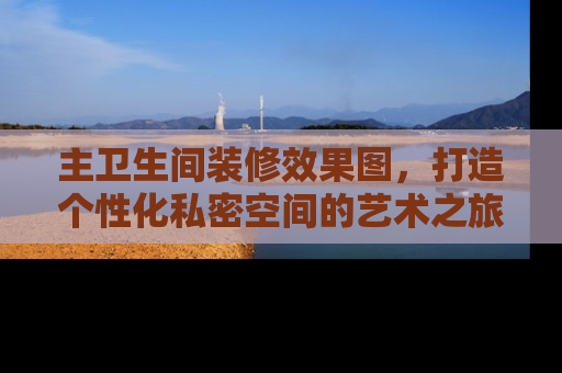 主卫生间装修效果图，打造个性化私密空间的艺术之旅