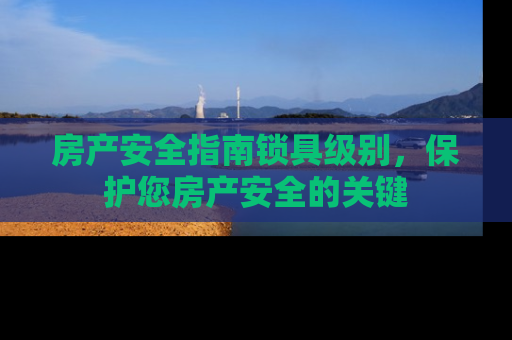 房产安全指南锁具级别，保护您房产安全的关键