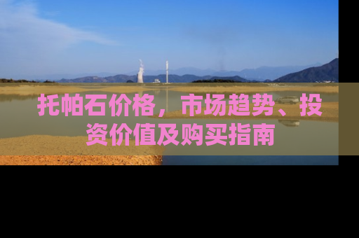 托帕石价格，市场趋势、投资价值及购买指南