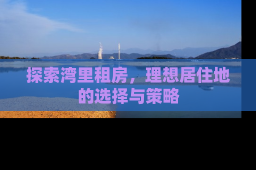 探索湾里租房，理想居住地的选择与策略