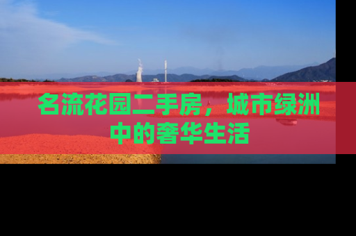 名流花园二手房，城市绿洲中的奢华生活