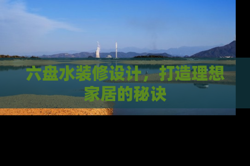 六盘水装修设计，打造理想家居的秘诀