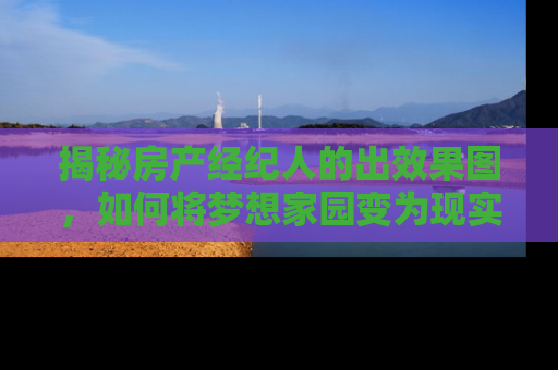 揭秘房产经纪人的出效果图，如何将梦想家园变为现实