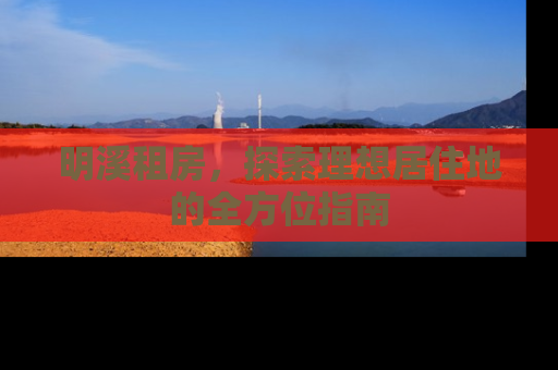 明溪租房，探索理想居住地的全方位指南