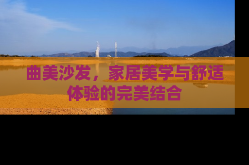 曲美沙发，家居美学与舒适体验的完美结合