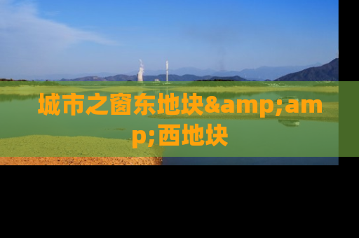 城市之窗东地块&amp;西地块