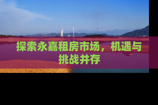 探索永嘉租房市场，机遇与挑战并存