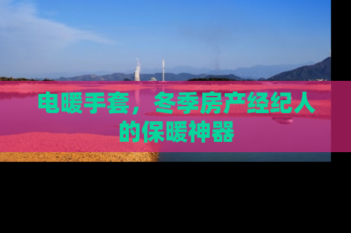 电暖手套，冬季房产经纪人的保暖神器