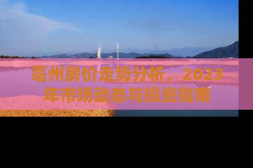 亳州房价走势分析，2023年市场动态与投资指南