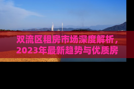 双流区租房市场深度解析，2023年最新趋势与优质房源推荐