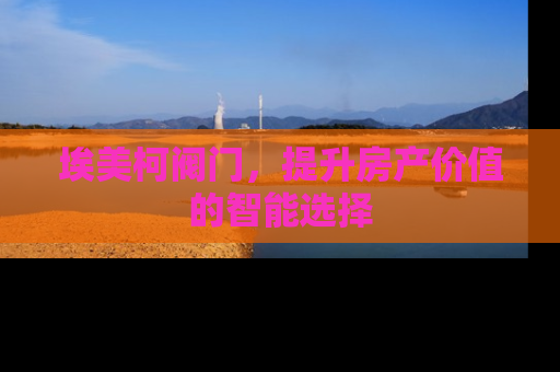埃美柯阀门，提升房产价值的智能选择
