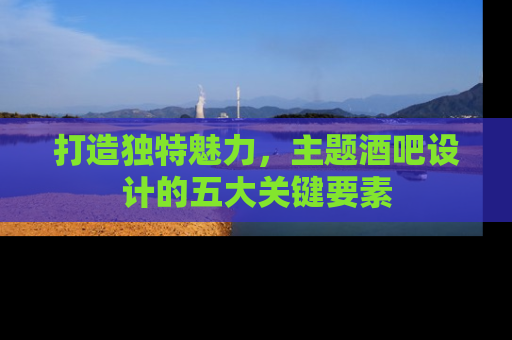 打造独特魅力，主题酒吧设计的五大关键要素