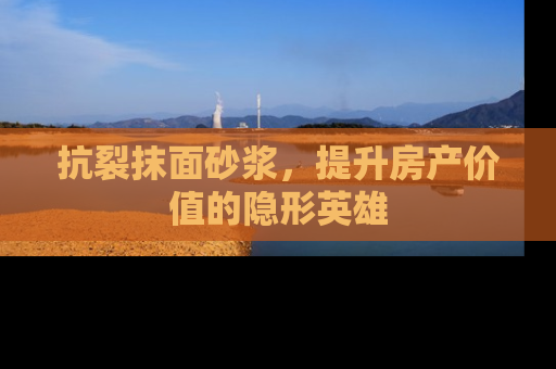 抗裂抹面砂浆，提升房产价值的隐形英雄