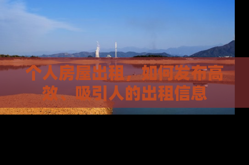个人房屋出租，如何发布高效、吸引人的出租信息