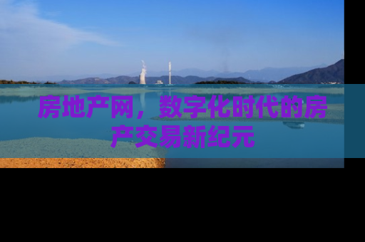 房地产网，数字化时代的房产交易新纪元