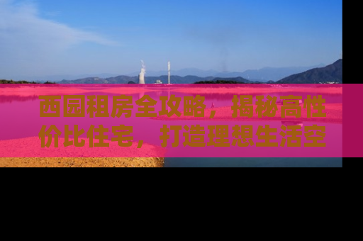 西园租房全攻略，揭秘高性价比住宅，打造理想生活空间