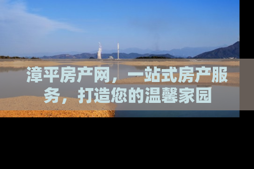 漳平房产网，一站式房产服务，打造您的温馨家园