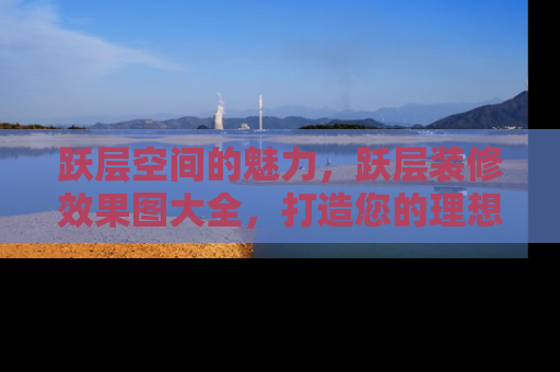 跃层空间的魅力，跃层装修效果图大全，打造您的理想家园
