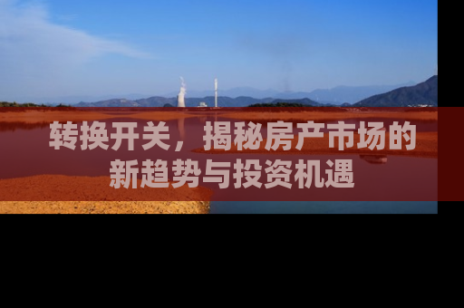 转换开关，揭秘房产市场的新趋势与投资机遇