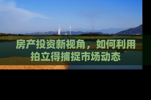 房产投资新视角，如何利用拍立得捕捉市场动态