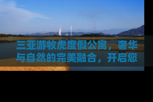 三亚游牧虎度假公寓，奢华与自然的完美融合，开启您的海滨度假新篇章