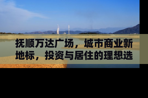 抚顺万达广场，城市商业新地标，投资与居住的理想选择