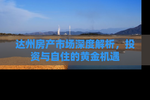 达州房产市场深度解析，投资与自住的黄金机遇
