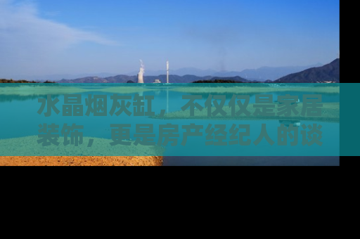 水晶烟灰缸，不仅仅是家居装饰，更是房产经纪人的谈判利器