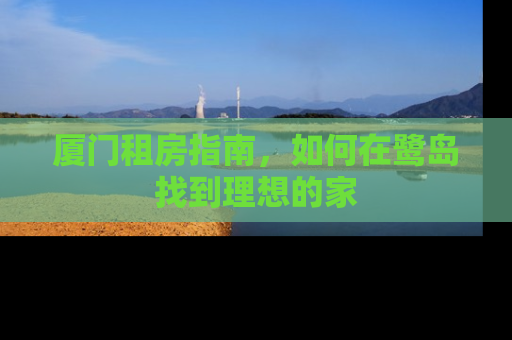 厦门租房指南，如何在鹭岛找到理想的家