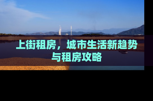 上街租房，城市生活新趋势与租房攻略