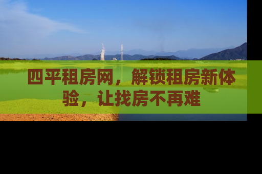 四平租房网，解锁租房新体验，让找房不再难