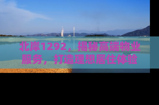 北岸1292，揭秘高端物业服务，打造理想居住体验