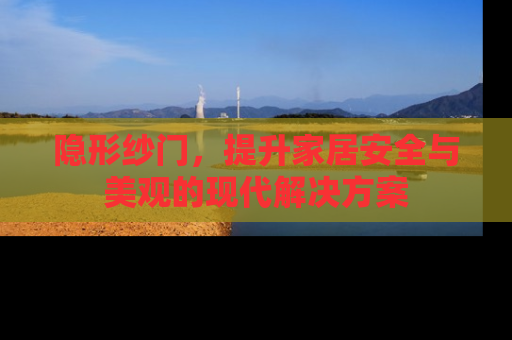 隐形纱门，提升家居安全与美观的现代解决方案