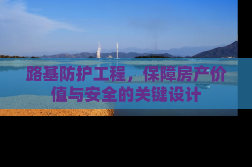 路基防护工程，保障房产价值与安全的关键设计