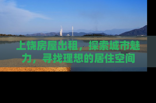 上饶房屋出租，探索城市魅力，寻找理想的居住空间