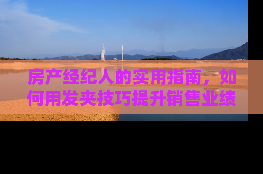 房产经纪人的实用指南，如何用发夹技巧提升销售业绩