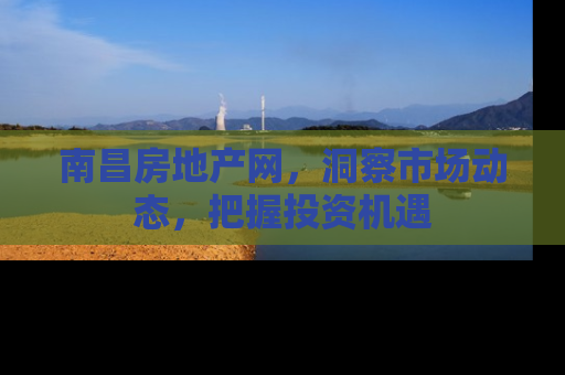 南昌房地产网，洞察市场动态，把握投资机遇