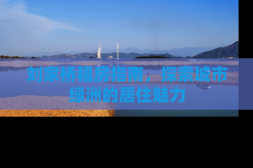 刘家桥租房指南，探索城市绿洲的居住魅力