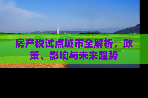 房产税试点城市全解析，政策、影响与未来趋势