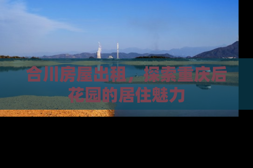 合川房屋出租，探索重庆后花园的居住魅力
