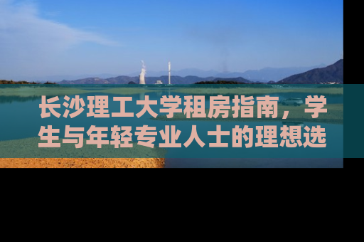 长沙理工大学租房指南，学生与年轻专业人士的理想选择
