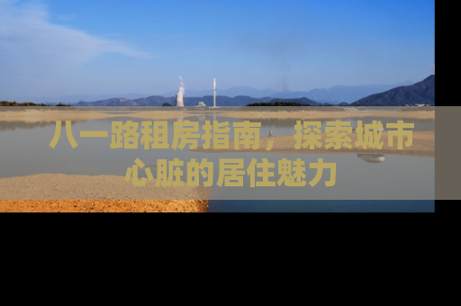 八一路租房指南，探索城市心脏的居住魅力