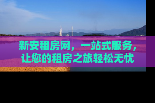 新安租房网，一站式服务，让您的租房之旅轻松无忧