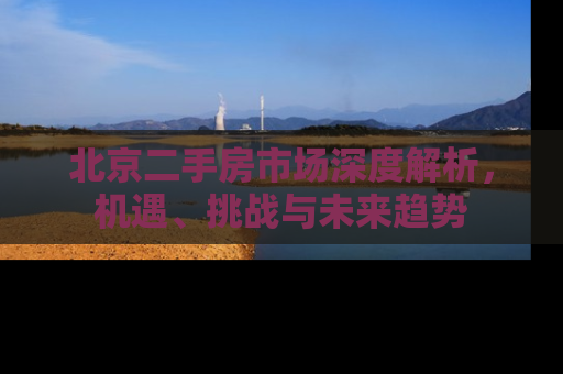 北京二手房市场深度解析，机遇、挑战与未来趋势
