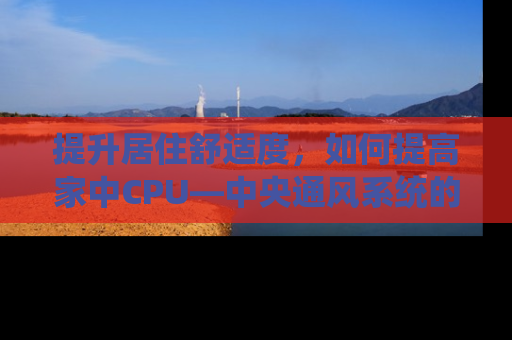 提升居住舒适度，如何提高家中CPU—中央通风系统的效率