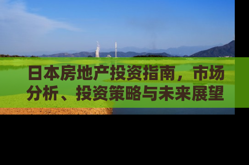 日本房地产投资指南，市场分析、投资策略与未来展望