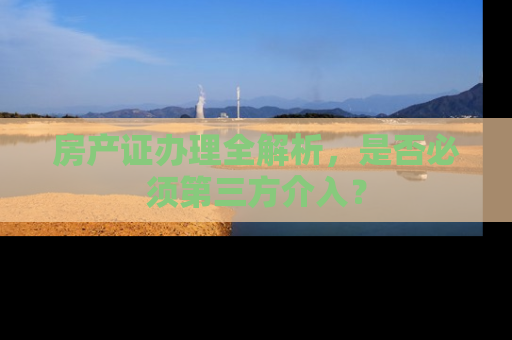 房产证办理全解析，是否必须第三方介入？