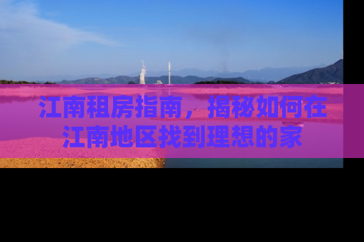 江南租房指南，揭秘如何在江南地区找到理想的家